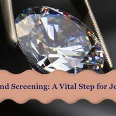 Why You Need To Screen Every Diamond That Comes Into Your Business - Suggested By Us