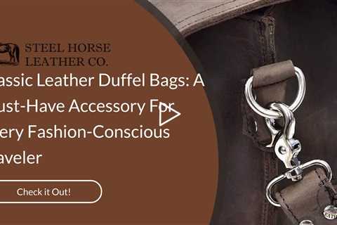 Classic Leather Duffel Bags: A Must-Have Accessory For Every Fashion-Conscious Traveler