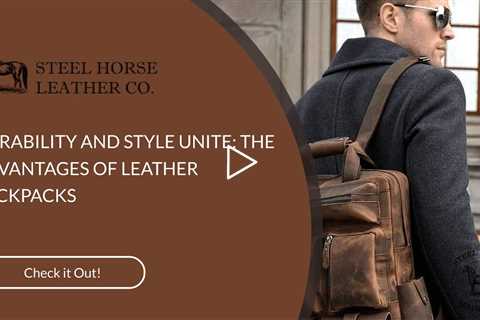 DURABILITY AND STYLE UNITE: THE ADVANTAGES OF LEATHER BACKPACKS