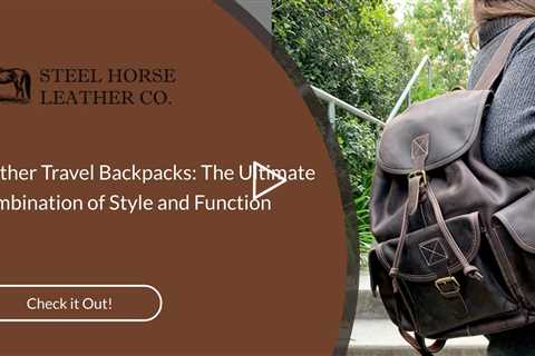 Leather Travel Backpacks: The Ultimate Combination of Style and Function