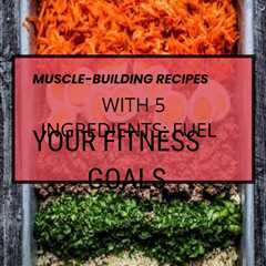 Discover efficient cooking methods for muscle-building recipes with 5 simple ingredients.